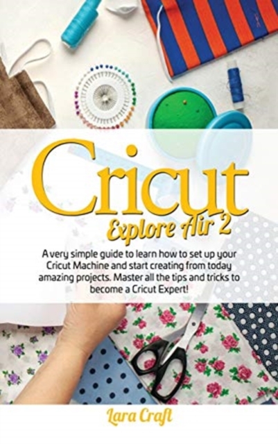 Cricut Explore Air 2 : A very simple guide to learn how to set up your cricut machine and start creating from today amazing projects. Master all the tips and tricks to become a cricut expert!, Hardback Book