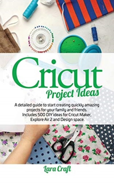 Cricut Project Ideas : A detailed guide to start creating quickly amazing projects for your family and friends. Includes 500 DIY ideas for Cricut Maker, Explore Air 2 and Design space, Hardback Book