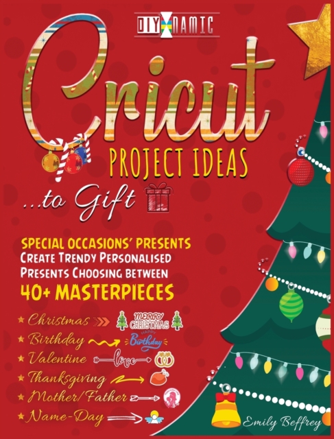 Cricut Project Ideas to Gift Special Occasions Presents : Create Trendy Personalised Presents Choosing between 40+ Christmas, Birthday, Valentine, Mother/Father, Thanksgiving, Name-Day Masterpieces, Hardback Book