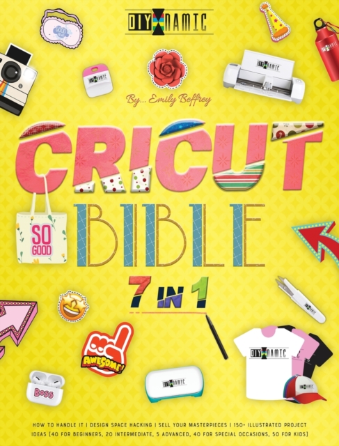 Cricut Bible [7 in 1] : How to Handle It Design Space Hacking 150+ Illustrated Project Ideas [40 for Beginners, 20 Intermediate, 5 Advanced, 40 Special Occasions, 50 Kids] Sell Your Masterpieces, Hardback Book