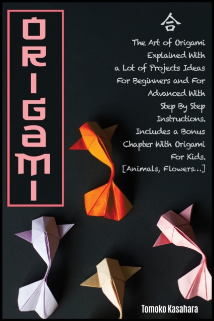 Origami : The Art Of Origami Explained With A Lot Of Project Ideas For Beginners And For Advanced With Step- By-Step Instructions. Includes A Bonus Chapter With Origami For Kids. [Animals, Flowers...], Paperback / softback Book