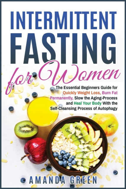 Intermittent Fasting for Women : The Essential Beginners Guide for Quickly Weight Loss, Burn Fat Permanently, Slow the Aging Process and Heal Your Body With the Self-Cleansing Process of Autophagy, Paperback / softback Book