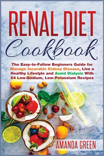 Renal Diet Cookbook : The Easy-to-Follow Beginners Guide for Manage Incurable Kidney Disease, Live a Healthy Lifestyle and Avoid Dialysis With 54 Low-Sodium, Low-Potassium Recipes, Paperback / softback Book