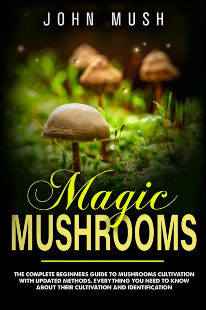 Magic Mushrooms : The complete beginner's guide to mushrooms cultivation with updated methods. Everything you need to know about their cultivation and identification to prepare medicinal recipes., Paperback / softback Book