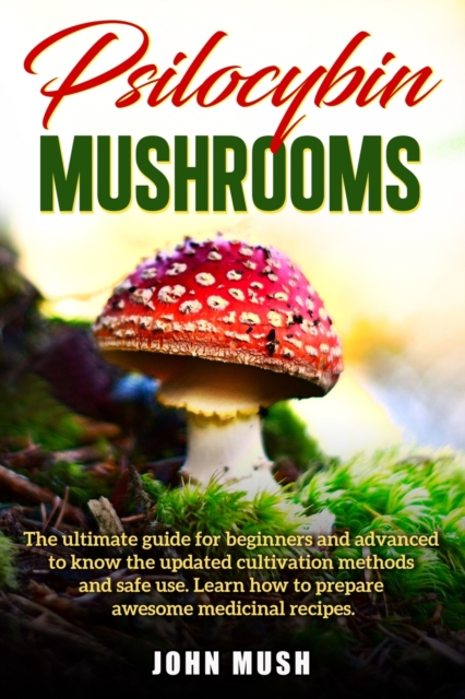 Psilocybin Mushrooms : The ultimate guide for beginners and advanced to know the update cultivation methods and safe use. Learn how to prepare awesome medicinal recipes., Paperback / softback Book