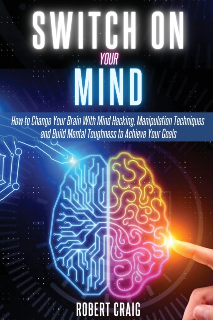 Switch On Your MInd : How to Change Your Brain with Mind Hacking, Manipulation Techniques and Build Mental Toughness to Achieve Your Goals, Paperback / softback Book