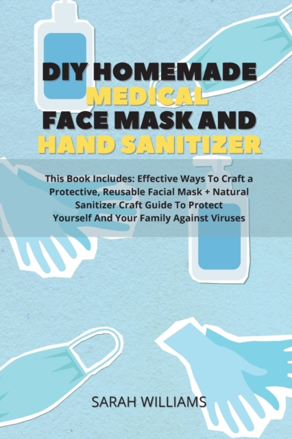 DIY Homemade Medical Face Mask and Hand Sanitizer : This Book Includes: Effective Ways To Craft a Protective, Reusable Facial Mask + Natural Sanitizer Craft Guide To Protect Yourself And Your Family A, Paperback / softback Book