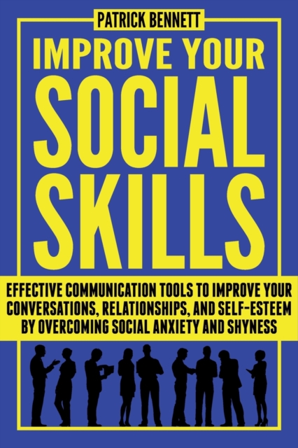 Improve Your Social Skills : Effective Communication Tools to Improve Your Conversations, Relationships, and Self-Esteem by Overcoming Social Anxiety and Shyness, Paperback / softback Book