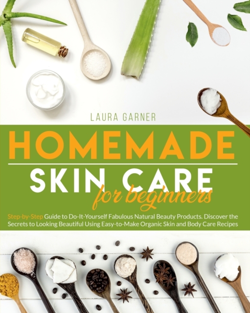 Homemade Skin Care for Beginners : Step-by-Step Guide to Do-It-Yourself Fabulous Natural Beauty Products. Discover the Secrets to Looking Beautiful Using Easy-to-Make Organic Skin and Body Care, Paperback / softback Book