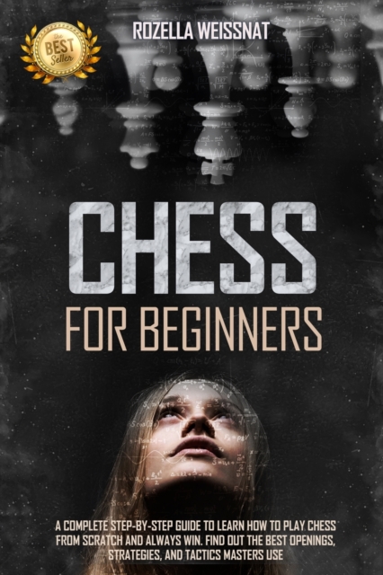 Chess for Beginners : A Complete Step-By-Step Guide to Learn How to Play Chess from Scratch and Always Win. Find Out the Best Openings, Strategies, and Tactics Masters Use, Paperback / softback Book