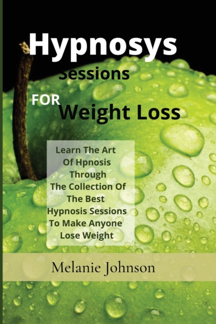 Hypnosis Sessions For Weight Loss : Learn The Art Of Hpnosis Through The Collection Of The Best Hypnosis Sessions To Make Anyone Lose Weight, Paperback / softback Book