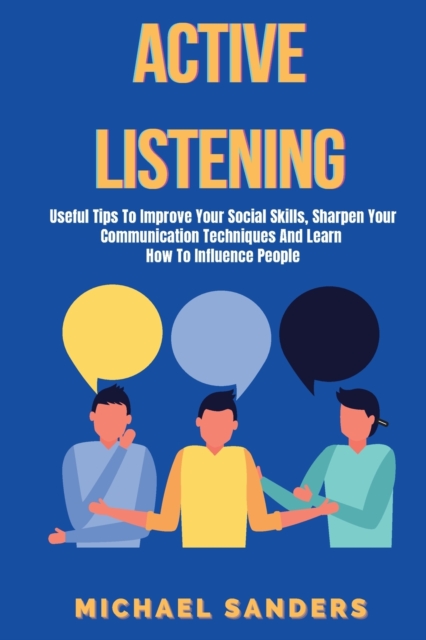 Active listening : Useful Tips to Improve Your Social Skills, Sharpen Your Communication Techniques And Learn How To Influence People, Paperback / softback Book