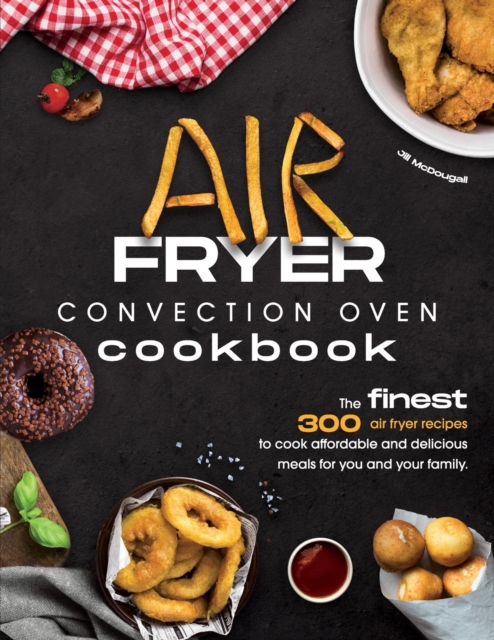 Air Fryer Convection Oven Cookbook : The Finest 300 Air Fryer Recipes to Cook Affordable and Delicious Meals for You and Your Family. Cut Down on Oil and Fat with this Quick & Easy Meal Preparation Gu, Paperback / softback Book