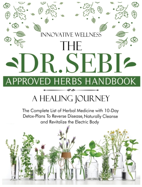 The Dr. Sebi Approved Herbs Handbook - A Healing Journey : The Complete List of Herbal Medicine with 10-Day Detox-Plans To Reverse Disease, Naturally Cleanse and Revitalize the Electric Body, Hardback Book