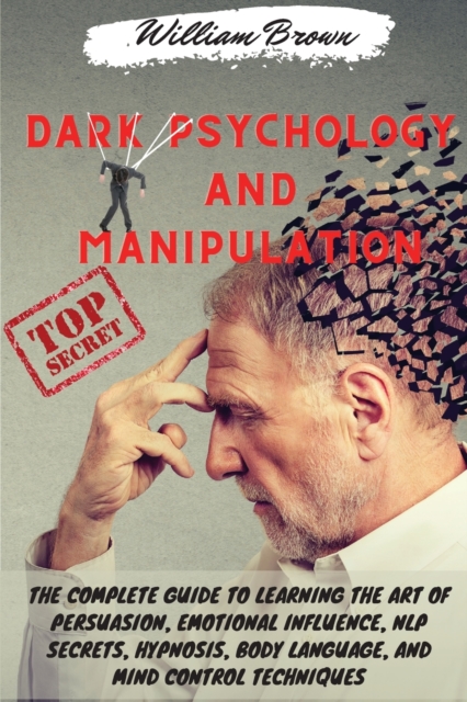 Dark Psychology and Manipulation : The Complete Guide to Learning the Art of Persuasion, Emotional Influence, NLP Secrets, Hypnosis, Body Language, and Mind Control Techniques, Paperback / softback Book