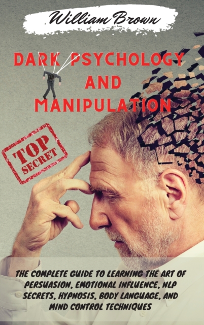 Dark Psychology and Manipulation : The Complete Guide to Learning the Art of Persuasion, Emotional Influence, NLP Secrets, Hypnosis, Body Language, and Mind Control Techniques, Hardback Book