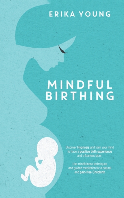 Mindful Birthing : Discover Hypnosis And Train Your Mind To Have A Positive Birth Experience And A Fearless Labor. Use Mindfulness Techniques And Guided Meditation For A Natural And Pain-Free Childbir, Hardback Book