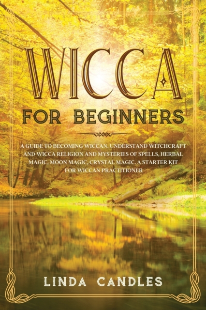 Wicca For Beginners : A Guide to Becoming Wiccan. Understand Witchcraft and Wicca Religion and Mysteries of Spells, Herbal Magic, Moon Magic, Crystal Magic. A starter kit for Wiccan Practitioner., Paperback / softback Book