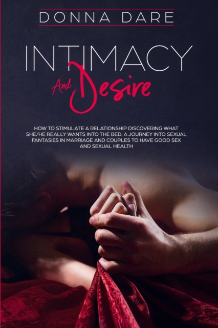 Intimacy and Desire : How to Stimulate a Relationship Discovering What She/He Really Wants Into the Bed. A Journey Into Sexual Fantasies in Marriage and Couples to Have Good Sex and Sexual Health, Paperback / softback Book