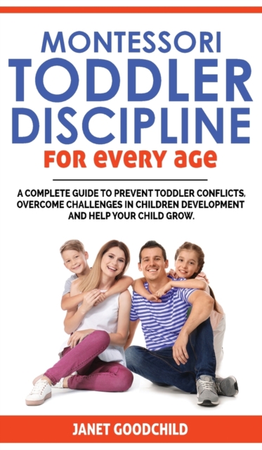 Montessori Toddler Discipline for Every Age : How to Prevent Toddler Conflicts, Overcome Challenges in Children Development and Help Your Child Grow. Positive Discipline for Guilt-Free Parenting, Hardback Book