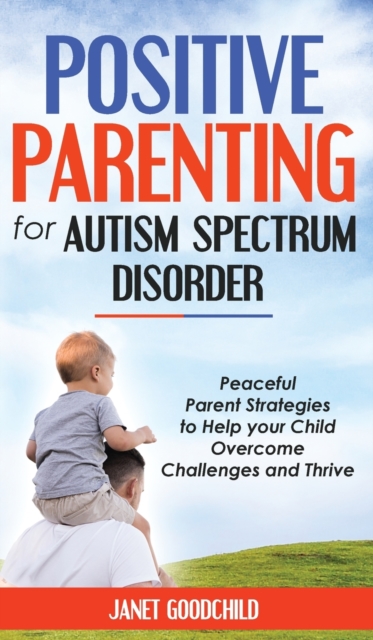 Positive Parenting for Autism Spectrum Disorder : Peaceful Parent Strategies to Help Your Child Overcome Challenges and Thrive.How to Stop Yelling and Love More Children with Autism and ADHD, Hardback Book