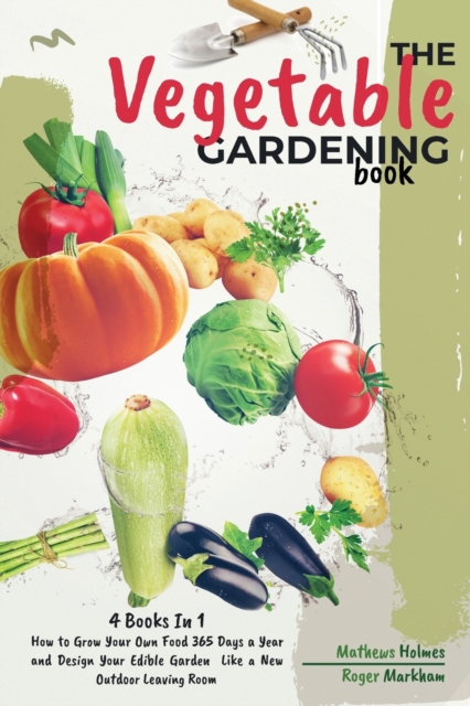 The Vegetable Gardening Book : 4 Books In 1, How to Grow Your Own Food 365 Days a Year and Design Your Edible Garden, Paperback / softback Book