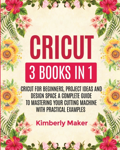 Cricut : 3 Books in 1 Cricut for Beginners, Project Ideas and Design Space a Complete Guide to Mastering Your Cutting Machine with Practical Examples, Paperback / softback Book