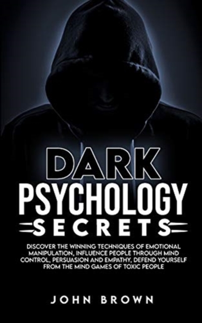 Dark Psychology Secrets : Discover The Winning Techniques Of Emotional Manipulation, Influence People Through Mind Control, Persuasion and Empathy, Defend Yourself From The Mind Games Of Toxic People, Paperback / softback Book