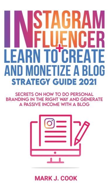 Instagram Influencer + Learn To Create And Monetize A Blog - Strategy Guide 2021 : Secrets On How To Do Personal Branding In The Right Way And Generate a Passive Income with a Blog, Hardback Book