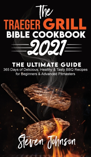 The Traeger Grill Bible Cookbook 2021 : 365 Days of Delicious, Healthy and Tasty BBQ Recipes for Beginners and Advanced Pitmasters, Hardback Book