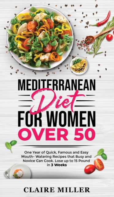 Mediterranean Diet for Women Over 50 : One Year of Quick, Famous and Easy Mouth- Watering Recipes that Busy and Novice Can Cook. Lose up to 15 Pounds in 3 Weeks, Hardback Book