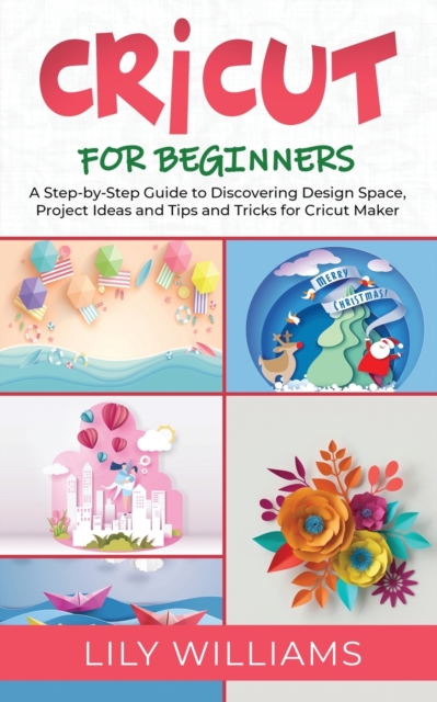 Cricut for Beginners : A Step-by-Step Guide to Discovering Design Space, Project Ideas and Tips and Tricks for Cricut Maker, Paperback / softback Book