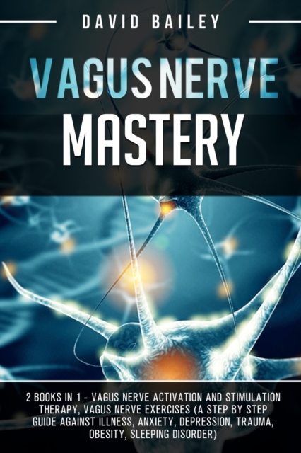 Vagus Nerve Mastery : 2 books in 1: Vagus nerve activation and stimulation therapy + Vagus nerve exercises (A step by step guide against illness, anxiety, depression, trauma, obesity, sleeping disorde, Paperback / softback Book