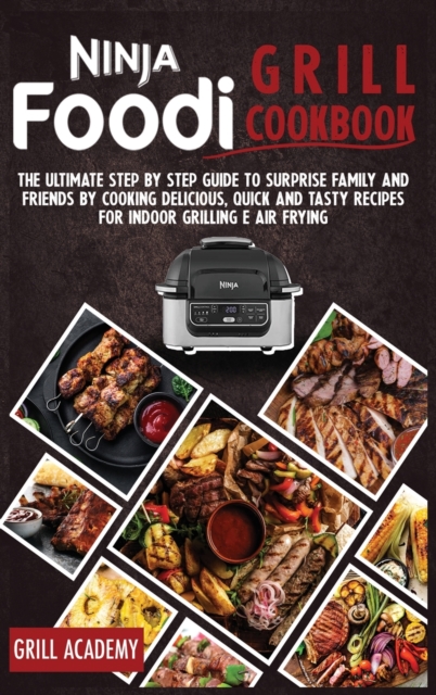 Ninja Foodi Grill Cookbook : The Ultimate Step by Step Guide to Surprise Family and Friends by Cooking Delicious, Quick and Tasty Recipes for Indoor Grilling E Air Frying, Hardback Book