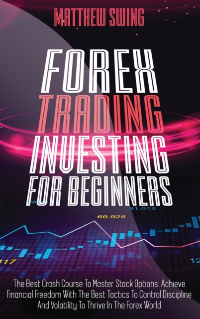 Forex Trading Investing For Beginners : The Best Crash Course To Master Stock Options. Achieve Financial Freedom With The Best Tactics To Control Discipline And Volatility To Thrive In The Forex World, Hardback Book