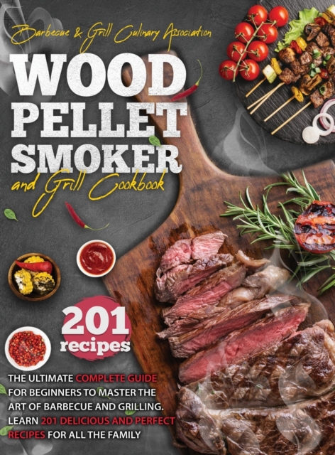 Wood Pellet Smoker and Grill Cookbook : The Ultimate Complete Guide For Beginners To Master The Art Of Barbecue And Grilling. Learn 201 Delicious And Perfect Recipes For All The Family., Hardback Book
