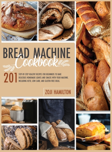 Bread Machine Cookbook : 201 Step-By-Step Healthy Recipes For Beginners To Bake Delicious Loaves And Snacks. Including Keto, Low-Carb, And Gluten-Free Ideas., Hardback Book
