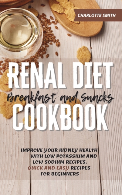Renal Diet Breakfast and Snacks Cookbook : Improve Your Kidney Health With Low Potassium and Low Sodium Recipes. Quick and Easy Recipes for Beginners, Hardback Book
