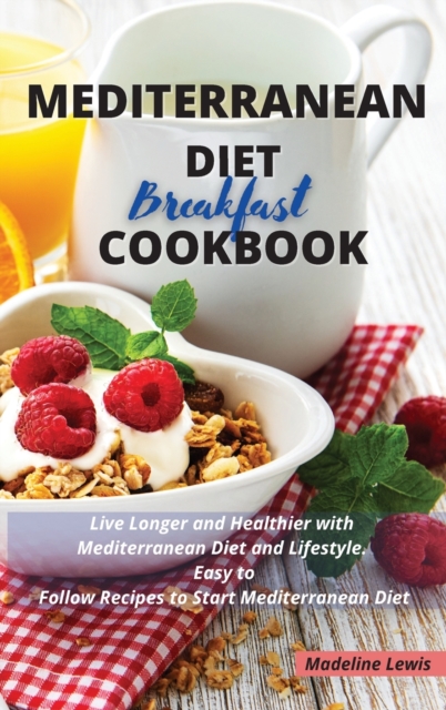 Mediterranean Diet Breakfast Cookbook : Live Longer and Healthier with Mediterranean Diet and Lifestyle. Easy to Follow Recipes to Start Mediterranean Diet, Hardback Book