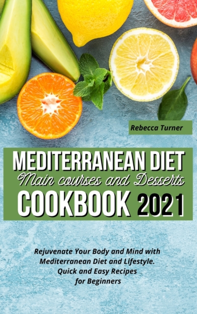 Mediterranean Diet Main Courses and Desserts Cookbook 2021 : Rejuvenate Your Body and Mind with Mediterranean Diet and Lifestyle. Quick and Easy Recipes for Beginners, Hardback Book