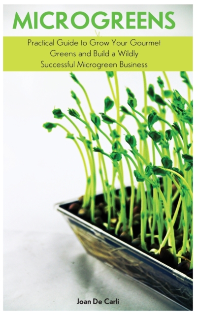 Microgreens : Practical Guide to Grow Your Gourmet Greens and Build a Wildly Successful Microgreen Business, Hardback Book