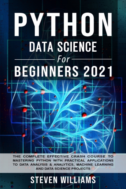 Python Data Science For Beginners 2021 : The Complete Effective Crash Course to Mastering Python with Practical Applications to Data Analysis & Analytics, Machine Learning and Data Science Projects, Paperback / softback Book