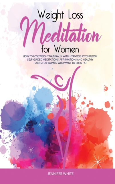 Weight Loss Meditation for Women : How to Lose Weight Naturally with Hypnosis Psychology. Self-Guided Meditations, Affirmations and Healthy Habits for Women Who Want to Burn Fat, Hardback Book