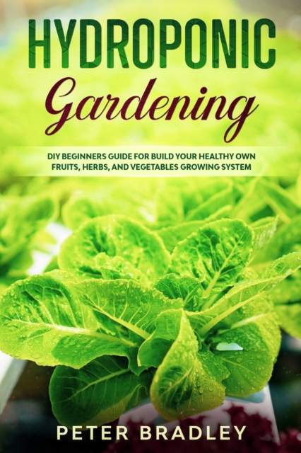 Hydroponic Gardening : DIY Beginners Guide for Build Your Healthy Own Fruits, Herbs, and Vegetables Growing System, Paperback / softback Book
