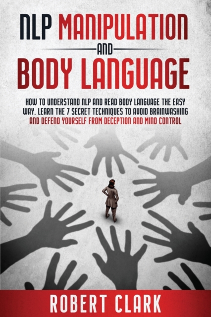 Nlp Manipulation and Body Language : How To Understand NLP And Read Body Language . Learn The Secret Techniques To Avoid Brainwashing And Defend Yourself From Deception And Mind Control, Paperback / softback Book