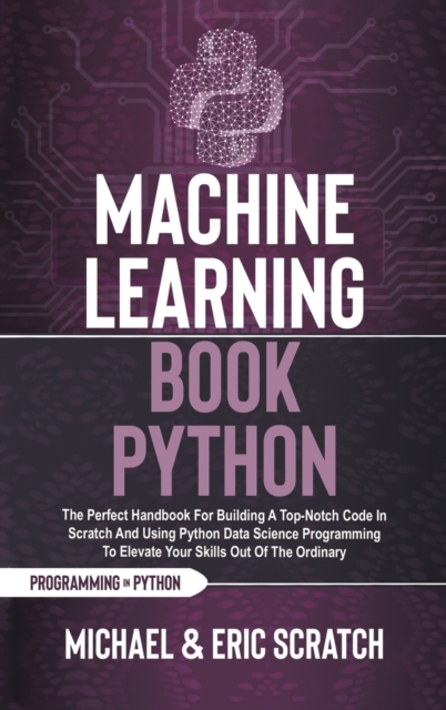 Machine Learning Book Python : The Perfect Handbook For Building A Top-Notch Code In Scratch And Using Python Data Science Programming To Elevate Your Skills Out Of The Ordinary, Hardback Book