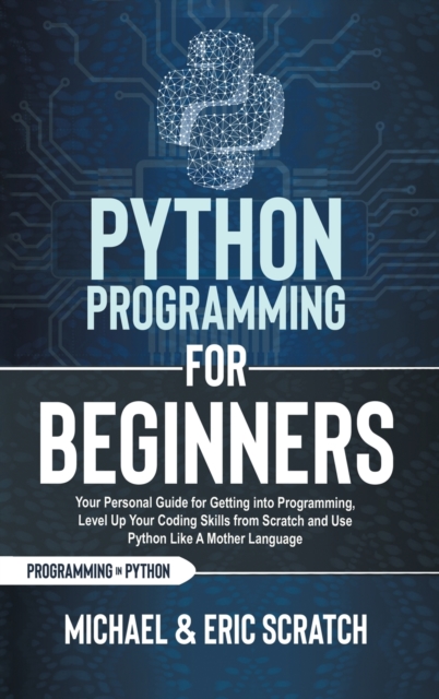 Python Programming for Beginners : Your Personal Guide for Getting into Programming, Level Up Your Coding Skills from Scratch and Use Python Like A Mother Language, Hardback Book