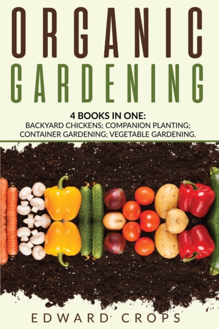 Organic Gardening : 4 BOKS IN ONE: Backyard Chickens; Companion Planting; Container Gardening; Vegetable Gardening., Paperback / softback Book