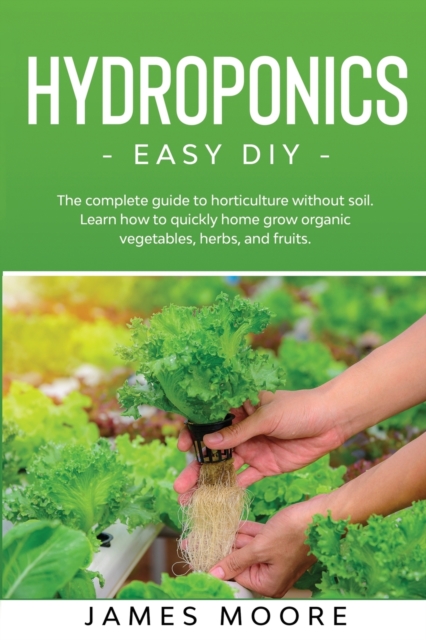 Hydroponics - Easy DIY : The complete guide to horticulture without soil. Learn how to quickly grow organic vegetables, herbs, and fruits., Paperback / softback Book