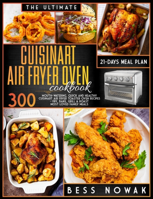 The Ultimate Cuisinart Air Fryer Oven Cookbook : 300 Mouth-watering, quick and healthy air fryer toaster oven recipes. Fry, bake, grill & roast the most loved family meals. With a 21-days meal plan., Paperback / softback Book
